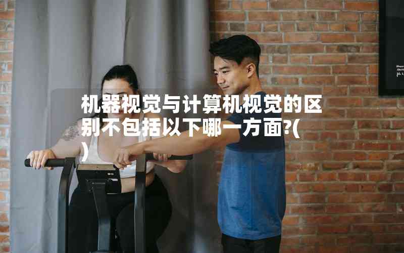 機器視覺與計算機視覺的區(qū)別不包括以下哪一方面?( ) 機器視覺與計算機視覺的區(qū)別不包括以下哪一方面?( )