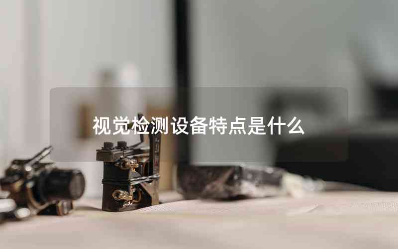 視覺檢測設(shè)備特點是什么 視覺檢測設(shè)備特點是什么