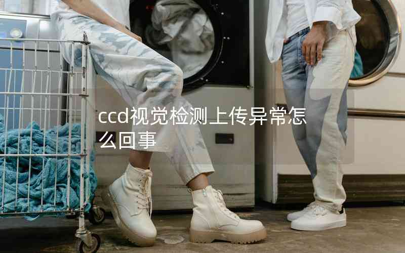 ccd視覺(jué)檢測(cè)上傳異常怎么回事 ccd視覺(jué)檢測(cè)上傳異常怎么回事