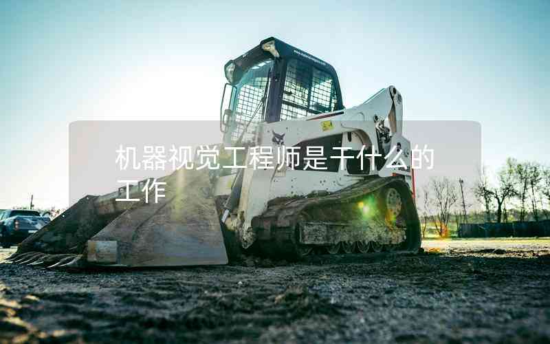機(jī)器視覺(jué)工程師是干什么的工作 機(jī)器視覺(jué)工程師是干什么的工作