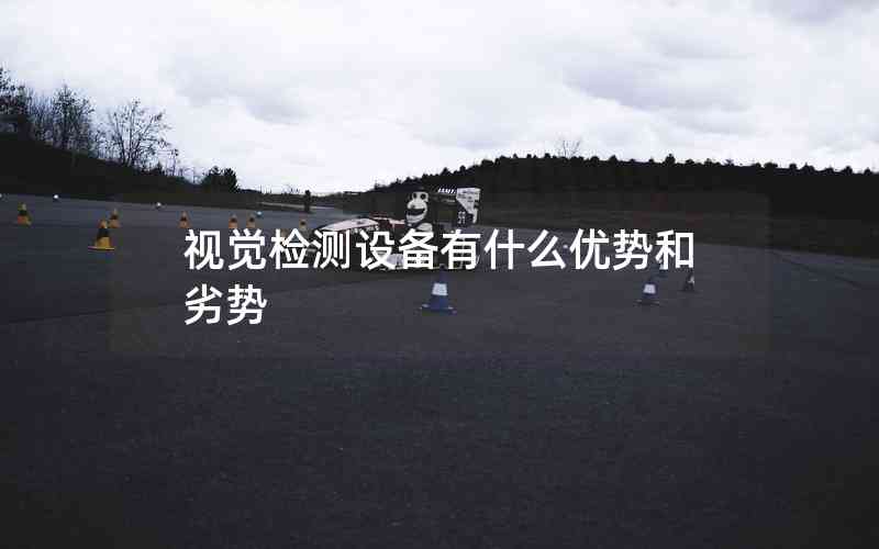 視覺檢測設(shè)備有什么優(yōu)勢和劣勢 視覺檢測設(shè)備有什么優(yōu)勢和劣勢
