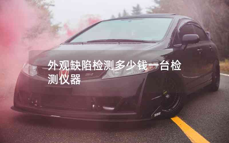 外觀缺陷檢測多少錢一臺檢測儀器 外觀缺陷檢測多少錢一臺檢測儀器