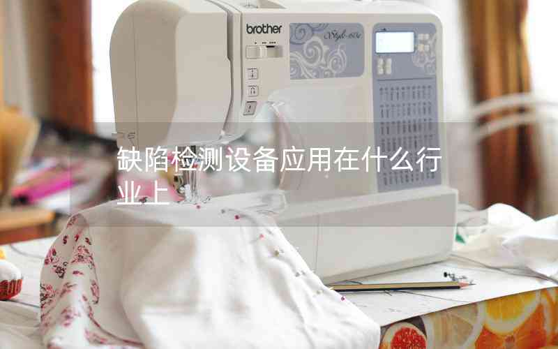 缺陷檢測(cè)設(shè)備應(yīng)用在什么行業(yè)上 缺陷檢測(cè)設(shè)備應(yīng)用在什么行業(yè)上