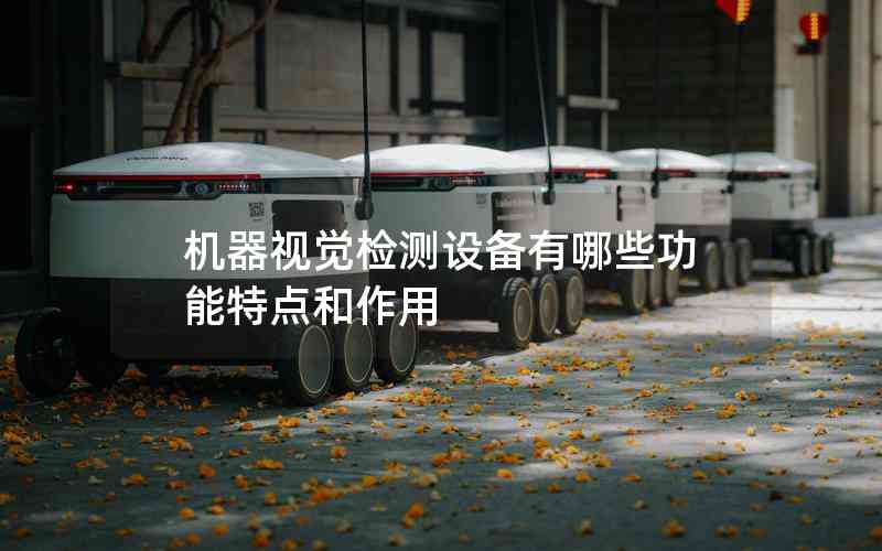 機器視覺檢測設(shè)備有哪些功能特點和作用 機器視覺檢測設(shè)備有哪些功能特點和作用