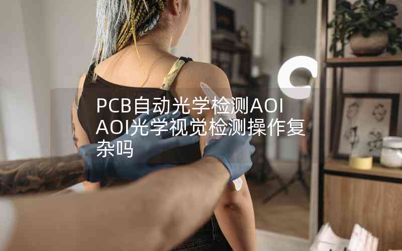 PCB自動光學檢測AOIAOI光學視覺檢測操作復雜嗎 PCB自動光學檢測AOIAOI光學視覺檢測操作復雜嗎