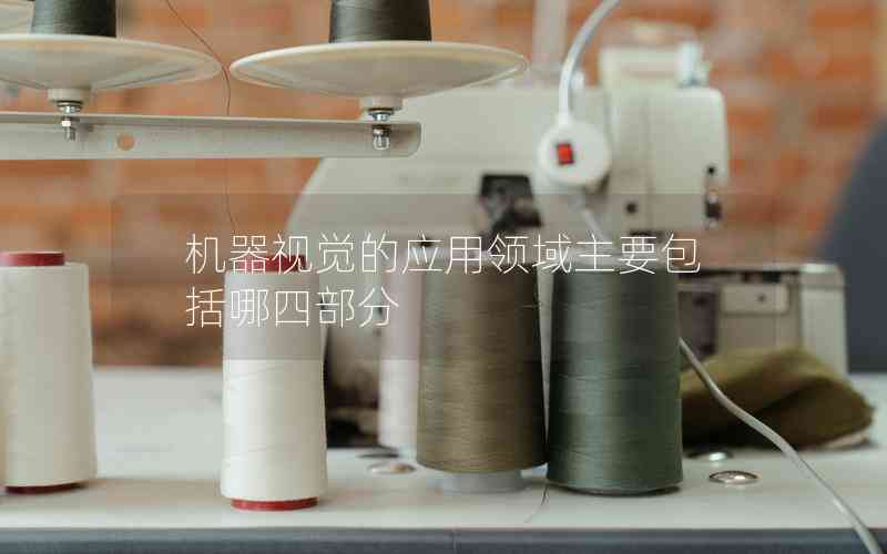 機(jī)器視覺的應(yīng)用領(lǐng)域主要包括哪四部分 機(jī)器視覺的應(yīng)用領(lǐng)域主要包括哪四部分