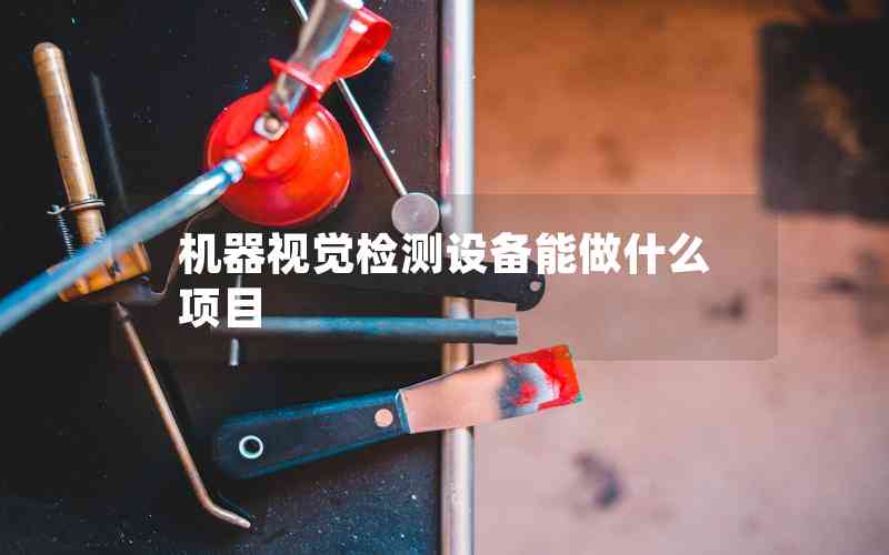 機(jī)器視覺(jué)檢測(cè)設(shè)備能做什么項(xiàng)目 機(jī)器視覺(jué)檢測(cè)設(shè)備能做什么項(xiàng)目