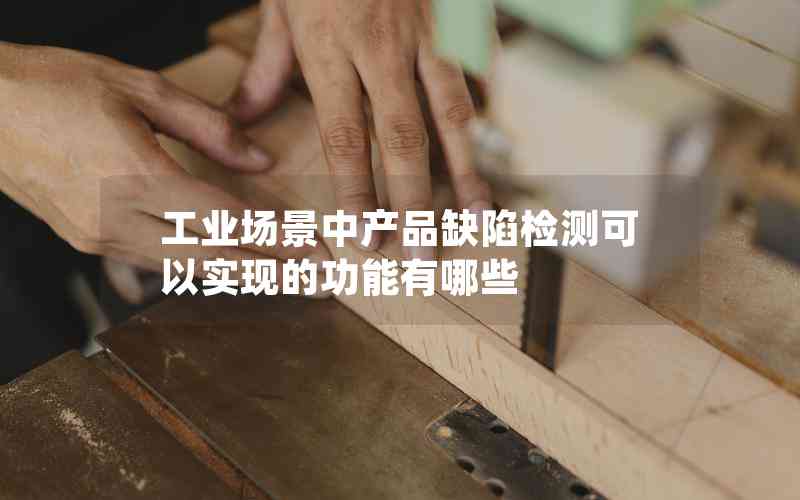 工業(yè)場景中產(chǎn)品缺陷檢測可以實現(xiàn)的功能有哪些 工業(yè)場景中產(chǎn)品缺陷檢測可以實現(xiàn)的功能有哪些