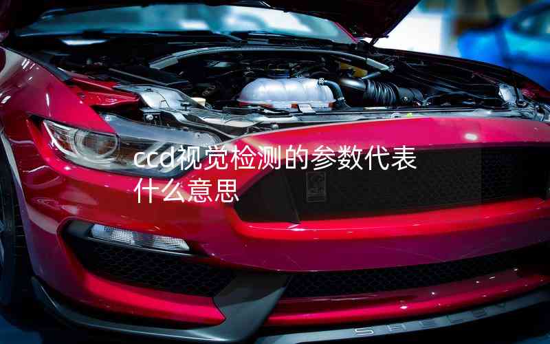 ccd視覺(jué)檢測(cè)的參數(shù)代表什么意思 ccd視覺(jué)檢測(cè)的參數(shù)代表什么意思