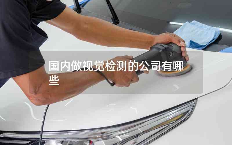 國內(nèi)做視覺檢測的公司有哪些 國內(nèi)做視覺檢測的公司有哪些