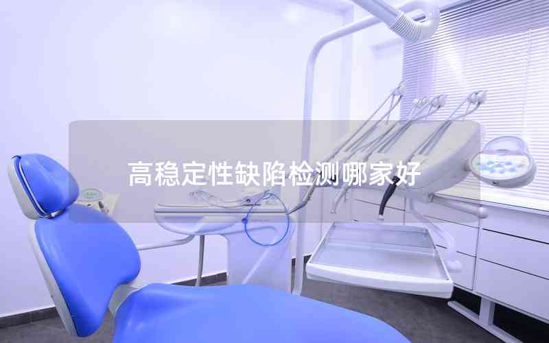 高穩(wěn)定性缺陷檢測哪家好 高穩(wěn)定性缺陷檢測哪家好