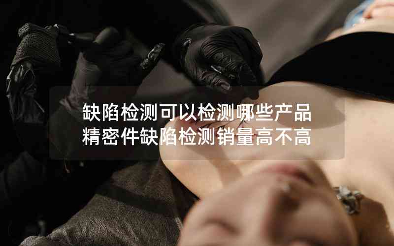 缺陷檢測可以檢測哪些產(chǎn)品精密件缺陷檢測銷量高不高 缺陷檢測可以檢測哪些產(chǎn)品精密件缺陷檢測銷量高不高