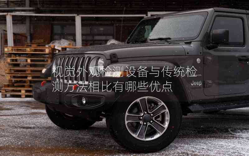 視覺(jué)外觀檢測(cè)設(shè)備與傳統(tǒng)檢測(cè)方法相比有哪些優(yōu)點(diǎn)