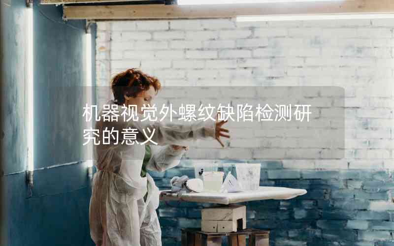機器視覺外螺紋缺陷檢測研究的意義 機器視覺外螺紋缺陷檢測研究的意義