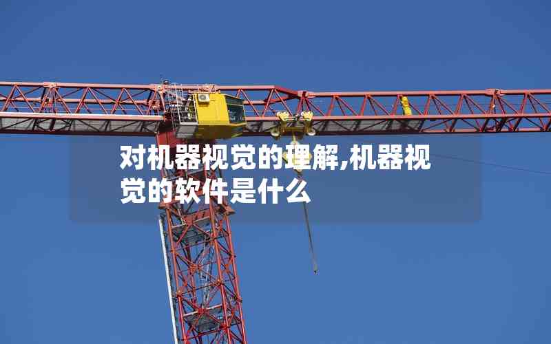 對機器視覺的理解,機器視覺的軟件是什么 對機器視覺的理解,機器視覺的軟件是什么