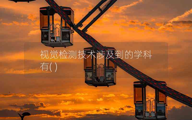 視覺檢測技術(shù)涉及到的學(xué)科有( ) 視覺檢測技術(shù)涉及到的學(xué)科有( )