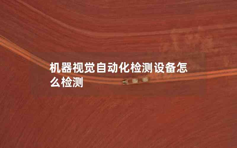 機(jī)器視覺自動化檢測設(shè)備怎么檢測 機(jī)器視覺自動化檢測設(shè)備怎么檢測