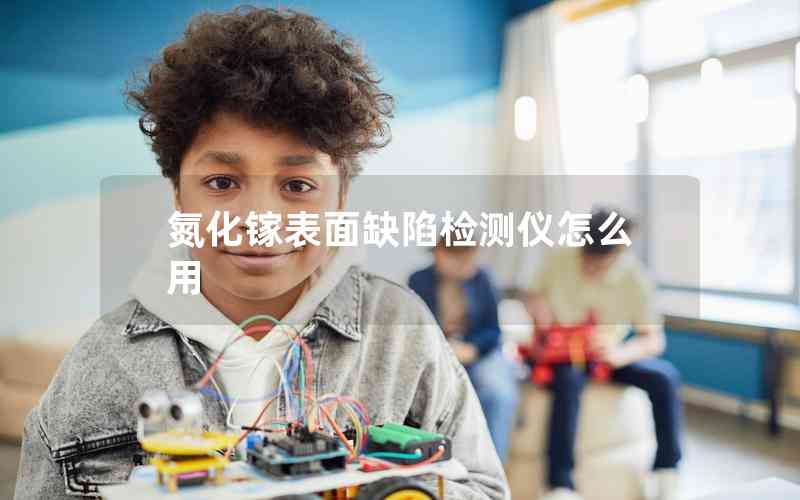 氮化鎵表面缺陷檢測(cè)儀怎么用 氮化鎵表面缺陷檢測(cè)儀怎么用