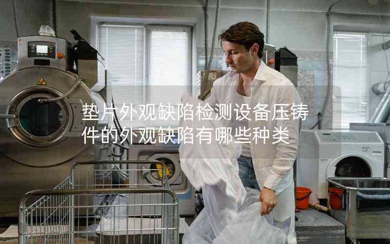 墊片外觀缺陷檢測(cè)設(shè)備壓鑄件的外觀缺陷有哪些種類 墊片外觀缺陷檢測(cè)設(shè)備壓鑄件的外觀缺陷有哪些種類