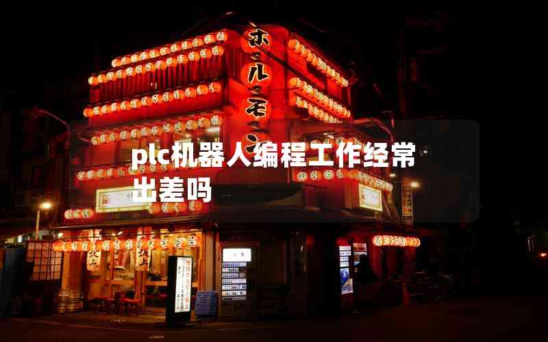 plc機(jī)器人編程工作經(jīng)常出差嗎 plc機(jī)器人編程工作經(jīng)常出差嗎