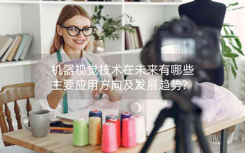 機(jī)器視覺技術(shù)在未來有哪些主要應(yīng)用方向及發(fā)展趨勢? 機(jī)器視覺技術(shù)在未來有哪些主要應(yīng)用方向及發(fā)展趨勢?