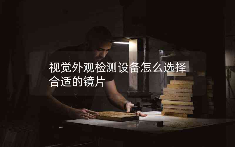 視覺外觀檢測(cè)設(shè)備怎么選擇合適的鏡片 視覺外觀檢測(cè)設(shè)備怎么選擇合適的鏡片