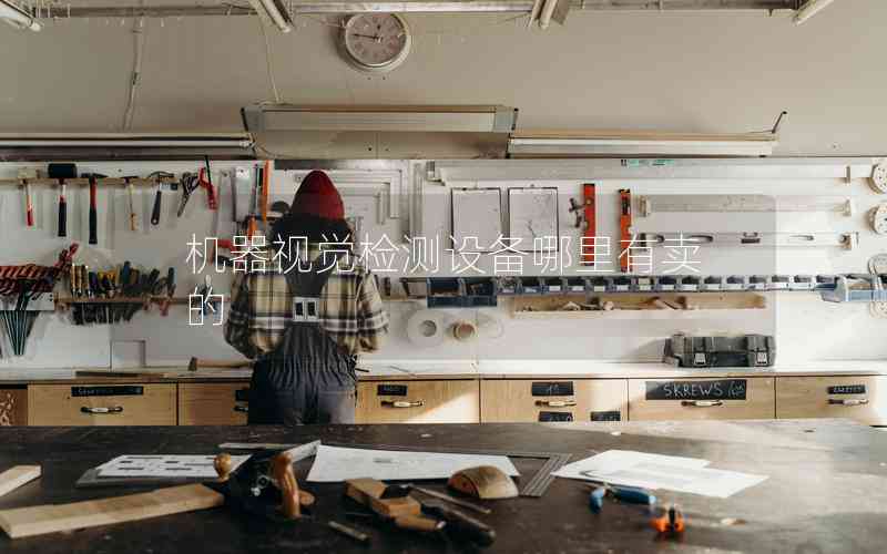 機器視覺檢測設(shè)備哪里有賣的 機器視覺檢測設(shè)備哪里有賣的