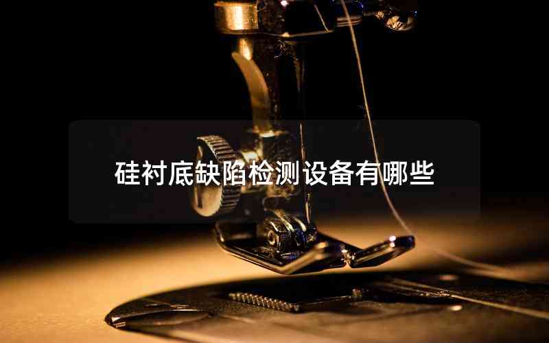 硅襯底缺陷檢測設(shè)備有哪些 硅襯底缺陷檢測設(shè)備有哪些