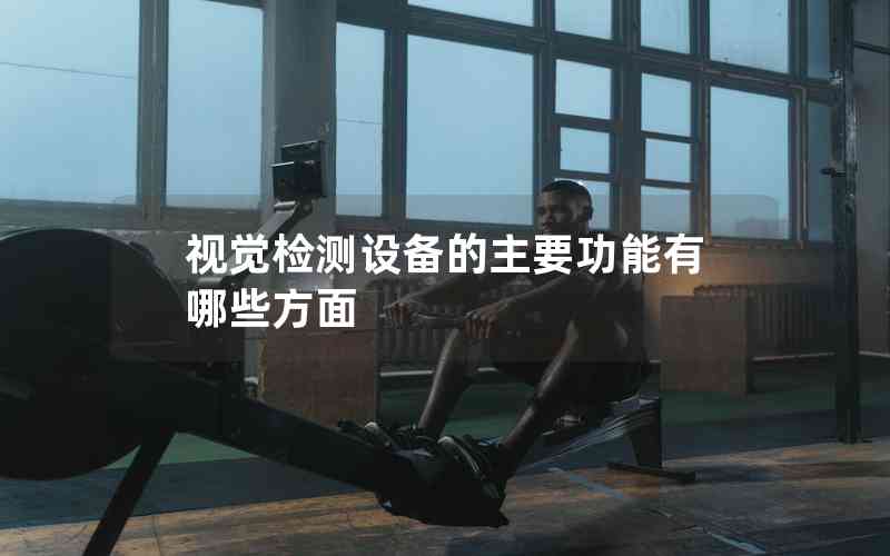 視覺(jué)檢測(cè)設(shè)備的主要功能有哪些方面 視覺(jué)檢測(cè)設(shè)備的主要功能有哪些方面