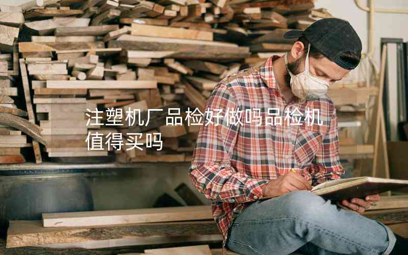 注塑機(jī)廠品檢好做嗎品檢機(jī)值得買嗎 注塑機(jī)廠品檢好做嗎品檢機(jī)值得買嗎
