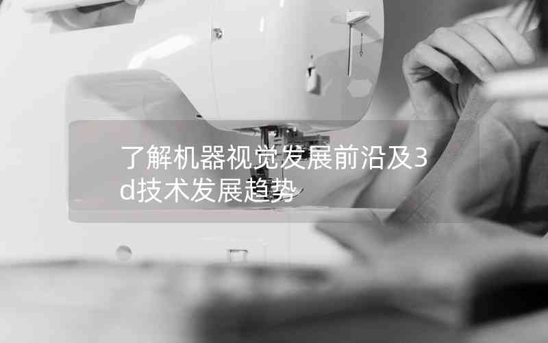 了解機(jī)器視覺(jué)發(fā)展前沿及3d技術(shù)發(fā)展趨勢(shì) 了解機(jī)器視覺(jué)發(fā)展前沿及3d技術(shù)發(fā)展趨勢(shì)