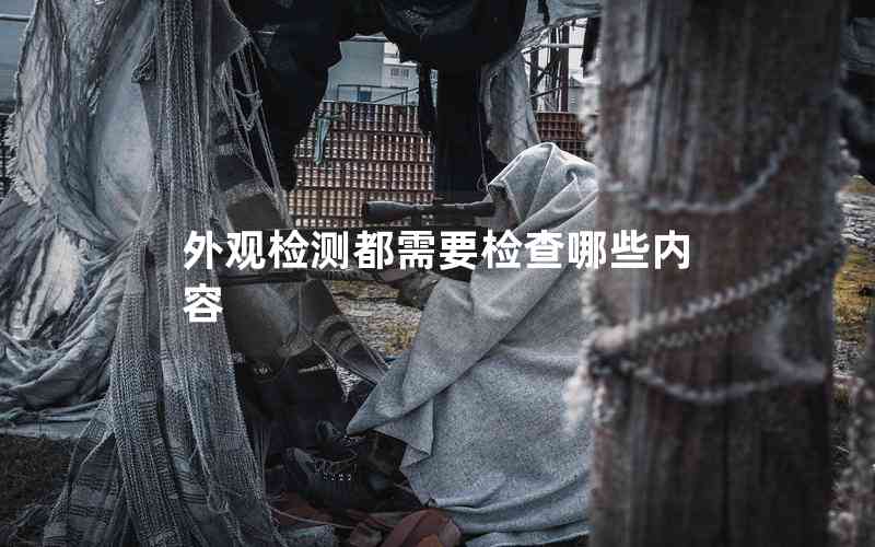 外觀檢測(cè)都需要檢查哪些內(nèi)容 外觀檢測(cè)都需要檢查哪些內(nèi)容