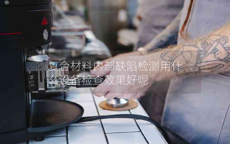 復(fù)合材料內(nèi)部缺陷檢測用什么設(shè)備檢查效果好呢 復(fù)合材料內(nèi)部缺陷檢測用什么設(shè)備檢查效果好呢