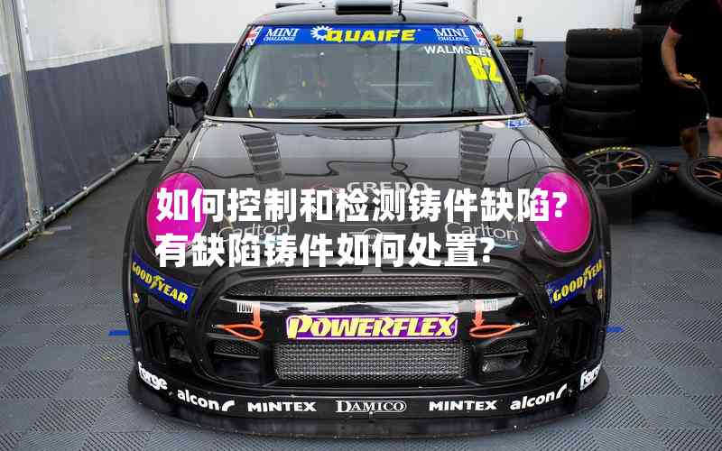 如何控制和檢測(cè)鑄件缺陷?有缺陷鑄件如何處置? 如何控制和檢測(cè)鑄件缺陷?有缺陷鑄件如何處置?