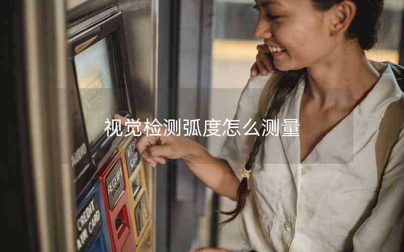 視覺(jué)檢測(cè)弧度怎么測(cè)量 視覺(jué)檢測(cè)弧度怎么測(cè)量