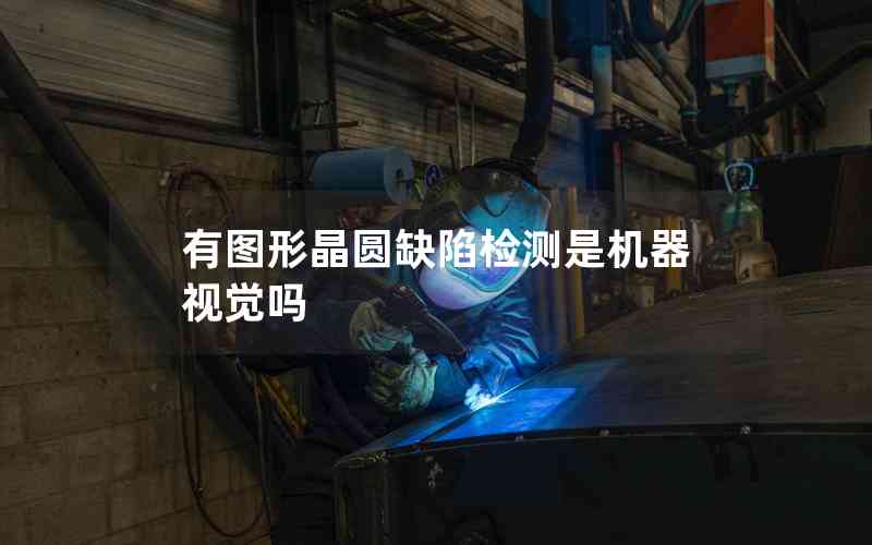 有圖形晶圓缺陷檢測是機(jī)器視覺嗎 有圖形晶圓缺陷檢測是機(jī)器視覺嗎
