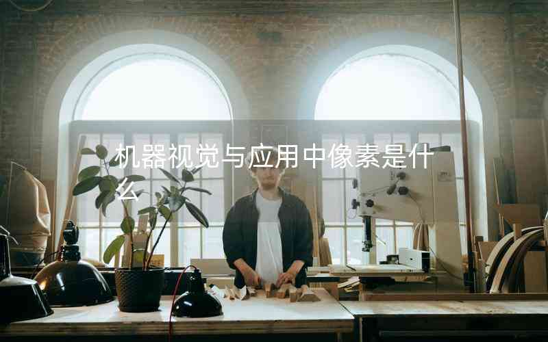 機(jī)器視覺(jué)與應(yīng)用中像素是什么 機(jī)器視覺(jué)與應(yīng)用中像素是什么