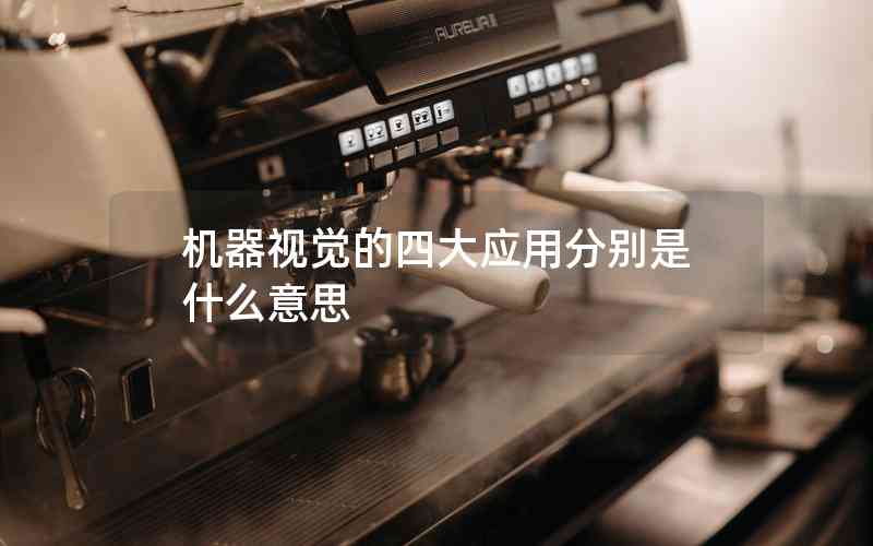 機器視覺的四大應(yīng)用分別是什么意思 機器視覺的四大應(yīng)用分別是什么意思