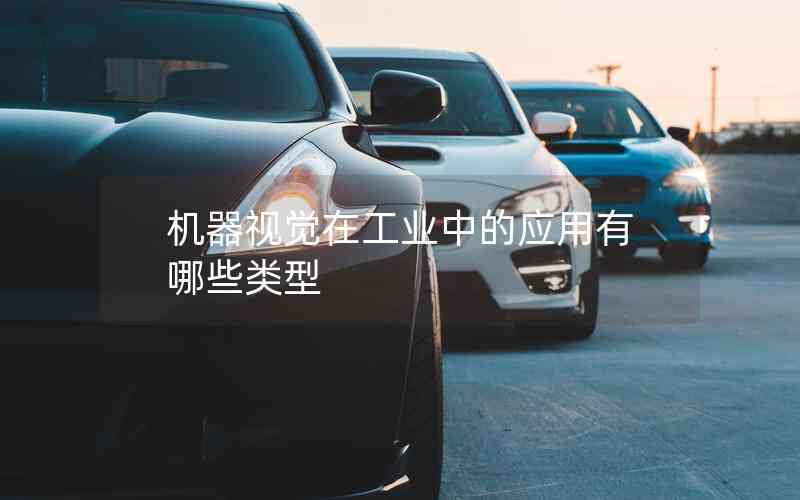 機(jī)器視覺(jué)在工業(yè)中的應(yīng)用有哪些類型 機(jī)器視覺(jué)在工業(yè)中的應(yīng)用有哪些類型