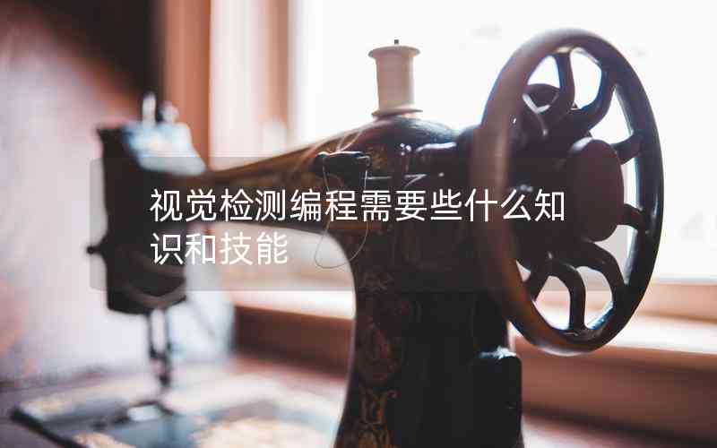 視覺(jué)檢測(cè)編程需要些什么知識(shí)和技能 視覺(jué)檢測(cè)編程需要些什么知識(shí)和技能