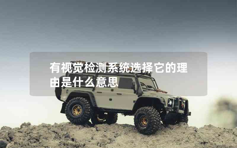 有視覺(jué)檢測(cè)系統(tǒng)選擇它的理由是什么意思 有視覺(jué)檢測(cè)系統(tǒng)選擇它的理由是什么意思