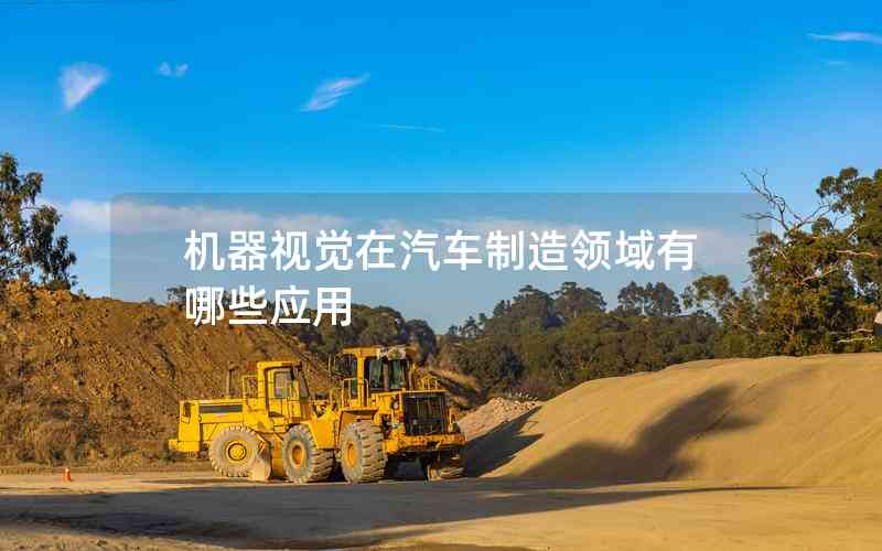 機(jī)器視覺在汽車制造領(lǐng)域有哪些應(yīng)用 機(jī)器視覺在汽車制造領(lǐng)域有哪些應(yīng)用