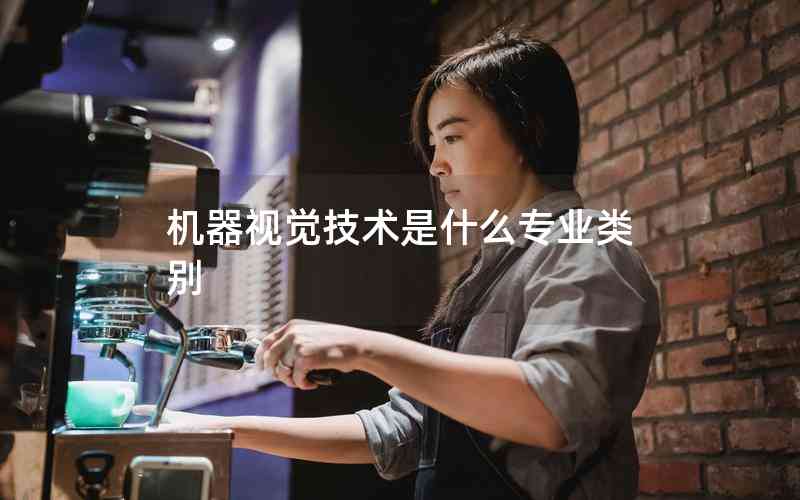 機(jī)器視覺(jué)技術(shù)是什么專業(yè)類別 機(jī)器視覺(jué)技術(shù)是什么專業(yè)類別