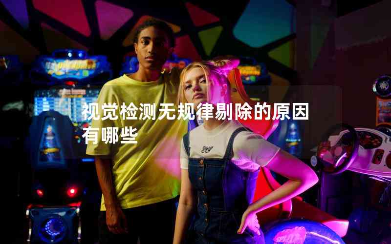 視覺檢測(cè)無規(guī)律剔除的原因有哪些 視覺檢測(cè)無規(guī)律剔除的原因有哪些