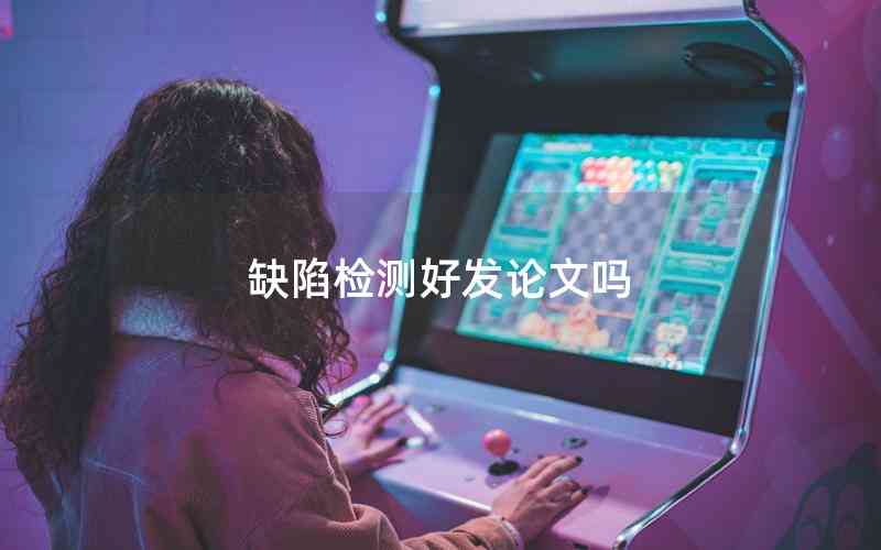 缺陷檢測好發(fā)論文嗎 缺陷檢測好發(fā)論文嗎