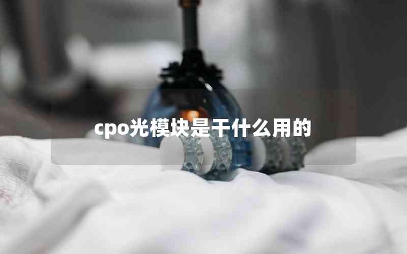cpo光模塊是干什么用的 cpo光模塊是干什么用的