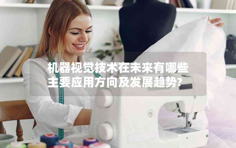 機(jī)器視覺技術(shù)在未來有哪些主要應(yīng)用方向及發(fā)展趨勢? 機(jī)器視覺技術(shù)在未來有哪些主要應(yīng)用方向及發(fā)展趨勢?