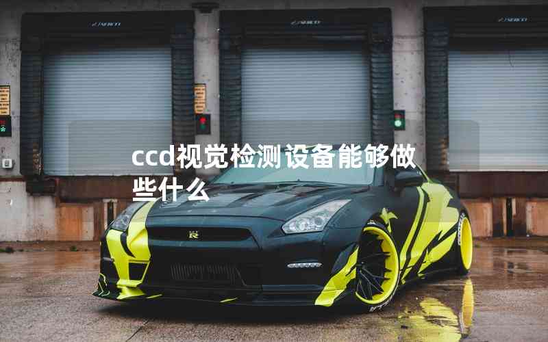 ccd視覺檢測(cè)設(shè)備能夠做些什么 ccd視覺檢測(cè)設(shè)備能夠做些什么