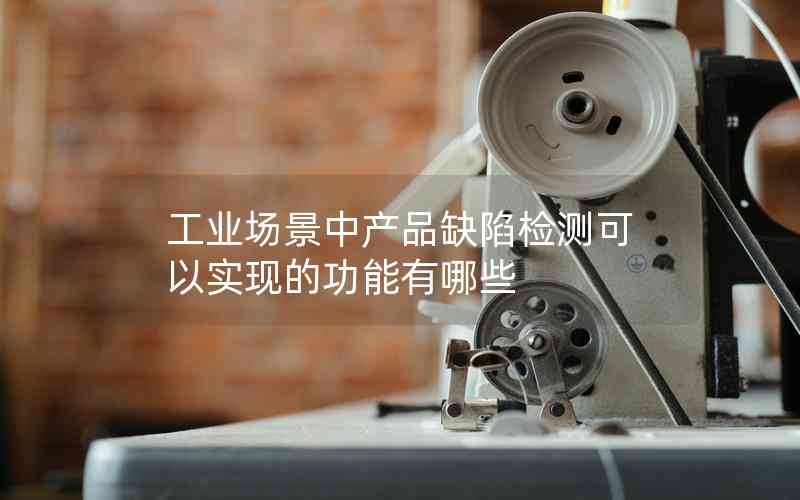 工業(yè)場景中產(chǎn)品缺陷檢測可以實現(xiàn)的功能有哪些 工業(yè)場景中產(chǎn)品缺陷檢測可以實現(xiàn)的功能有哪些