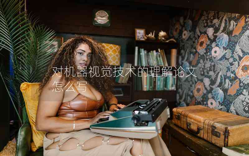 對機器視覺技術(shù)的理解論文怎么寫 對機器視覺技術(shù)的理解論文怎么寫